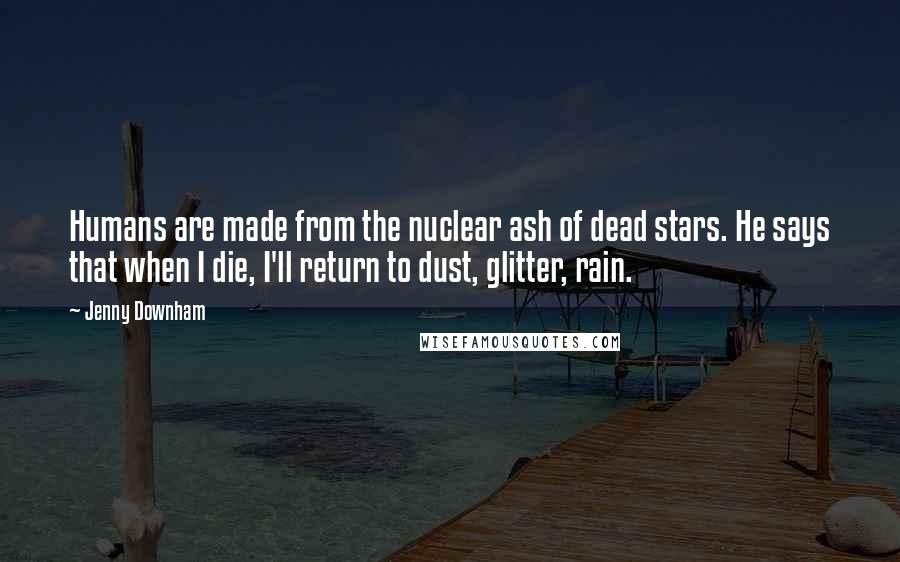 Jenny Downham Quotes: Humans are made from the nuclear ash of dead stars. He says that when I die, I'll return to dust, glitter, rain.