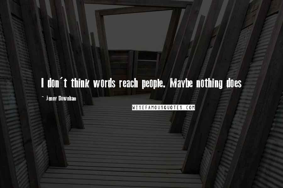 Jenny Downham Quotes: I don't think words reach people. Maybe nothing does