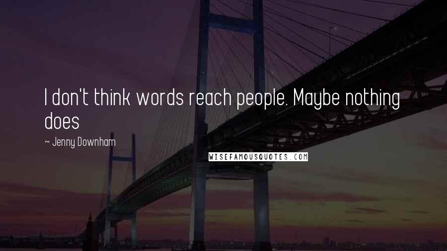 Jenny Downham Quotes: I don't think words reach people. Maybe nothing does