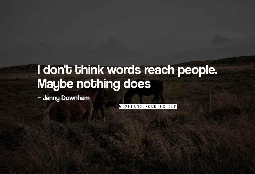 Jenny Downham Quotes: I don't think words reach people. Maybe nothing does