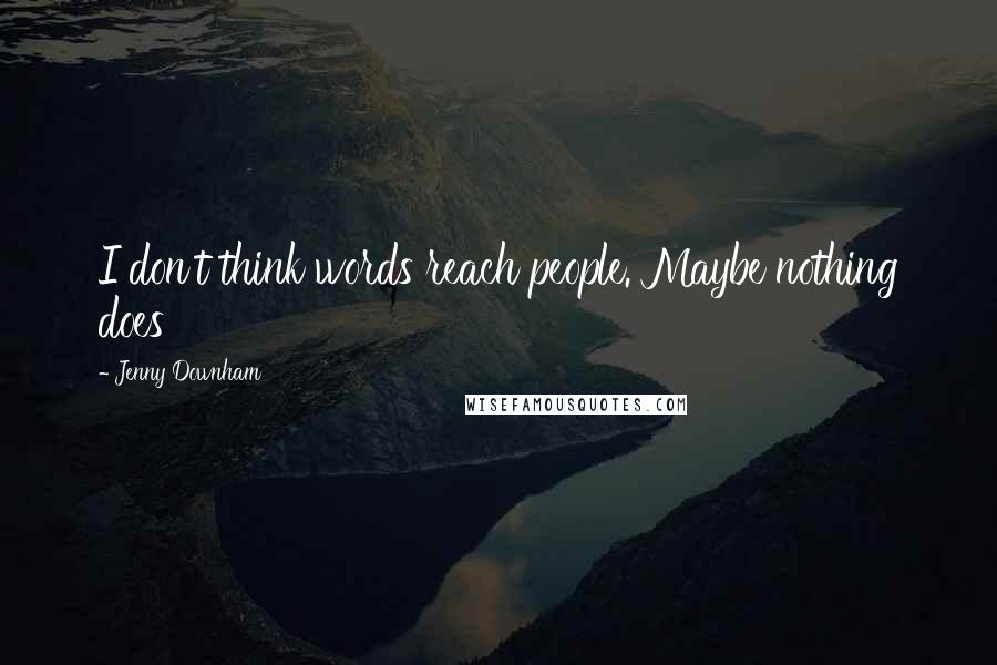 Jenny Downham Quotes: I don't think words reach people. Maybe nothing does