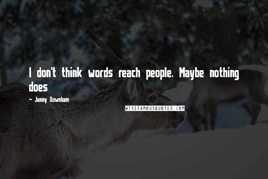 Jenny Downham Quotes: I don't think words reach people. Maybe nothing does