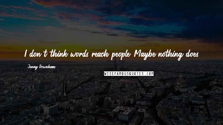 Jenny Downham Quotes: I don't think words reach people. Maybe nothing does