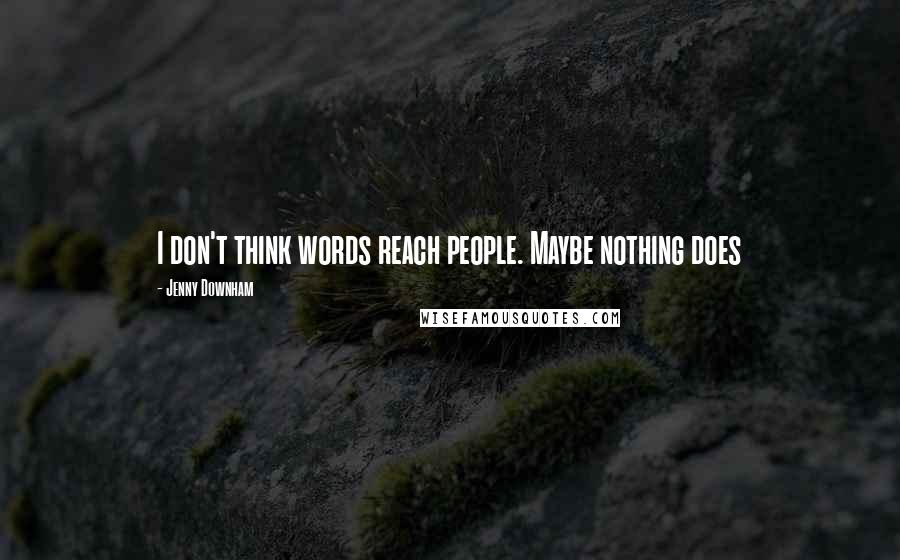 Jenny Downham Quotes: I don't think words reach people. Maybe nothing does