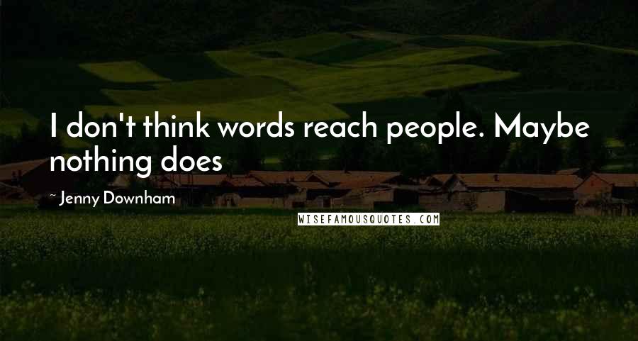 Jenny Downham Quotes: I don't think words reach people. Maybe nothing does