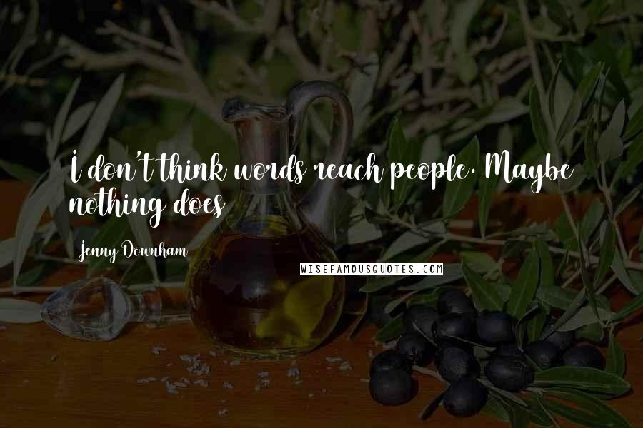 Jenny Downham Quotes: I don't think words reach people. Maybe nothing does