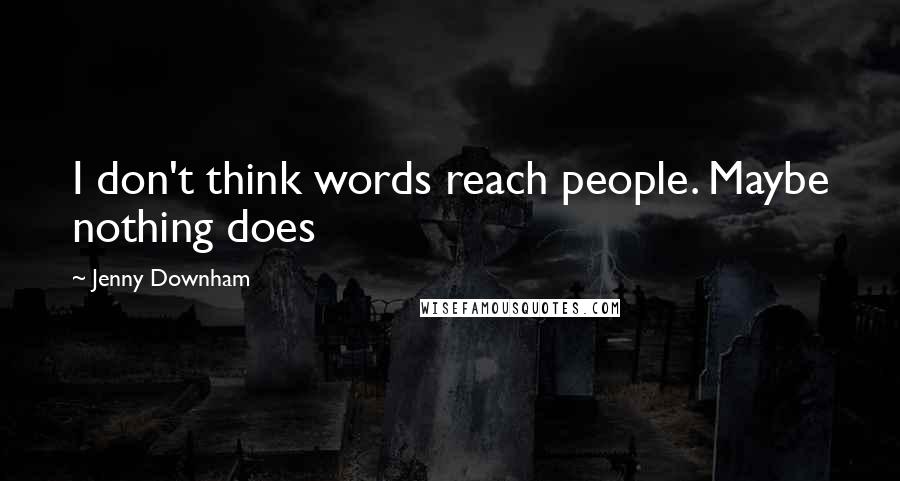 Jenny Downham Quotes: I don't think words reach people. Maybe nothing does