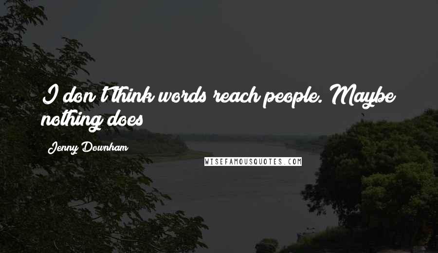 Jenny Downham Quotes: I don't think words reach people. Maybe nothing does