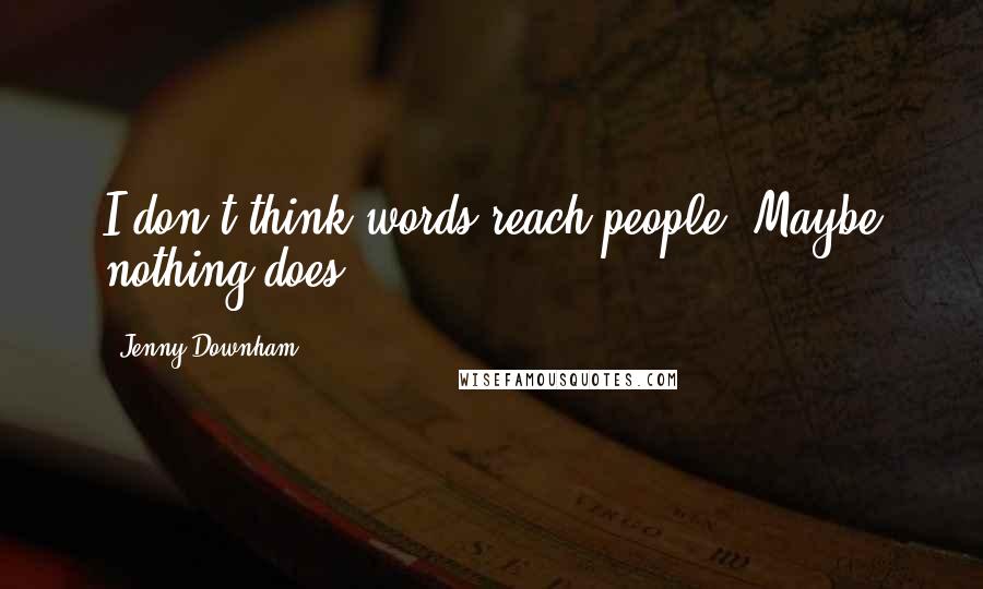 Jenny Downham Quotes: I don't think words reach people. Maybe nothing does