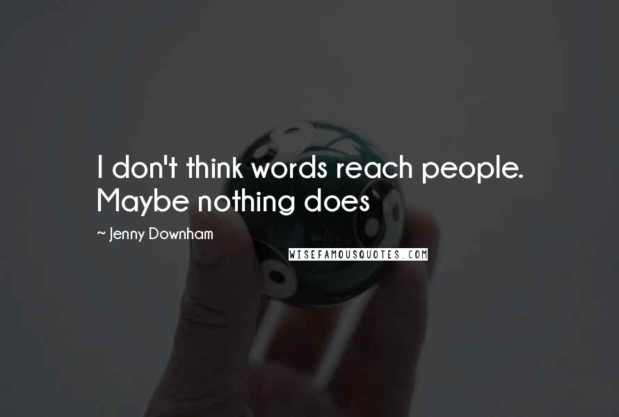 Jenny Downham Quotes: I don't think words reach people. Maybe nothing does