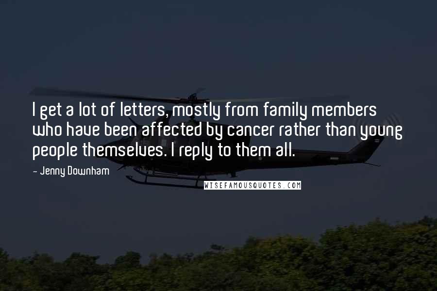 Jenny Downham Quotes: I get a lot of letters, mostly from family members who have been affected by cancer rather than young people themselves. I reply to them all.