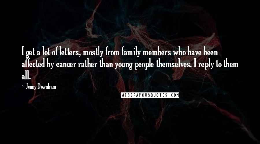 Jenny Downham Quotes: I get a lot of letters, mostly from family members who have been affected by cancer rather than young people themselves. I reply to them all.