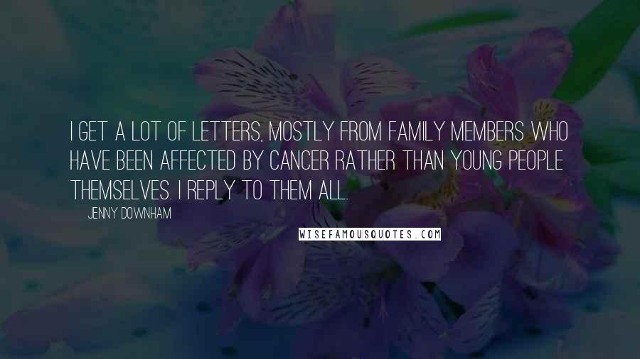 Jenny Downham Quotes: I get a lot of letters, mostly from family members who have been affected by cancer rather than young people themselves. I reply to them all.