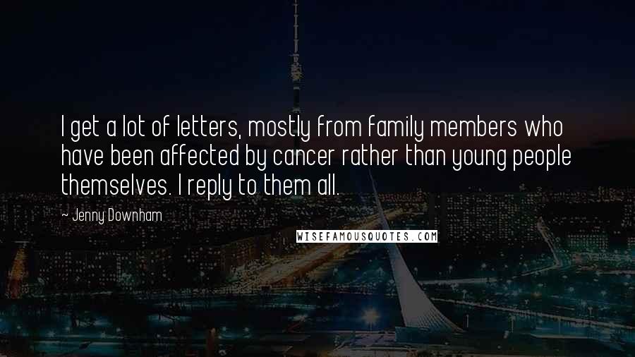 Jenny Downham Quotes: I get a lot of letters, mostly from family members who have been affected by cancer rather than young people themselves. I reply to them all.