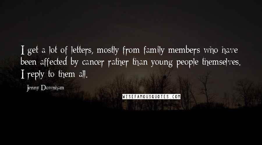 Jenny Downham Quotes: I get a lot of letters, mostly from family members who have been affected by cancer rather than young people themselves. I reply to them all.