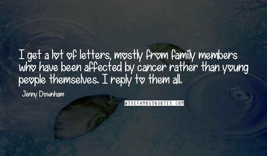 Jenny Downham Quotes: I get a lot of letters, mostly from family members who have been affected by cancer rather than young people themselves. I reply to them all.