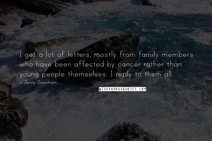 Jenny Downham Quotes: I get a lot of letters, mostly from family members who have been affected by cancer rather than young people themselves. I reply to them all.