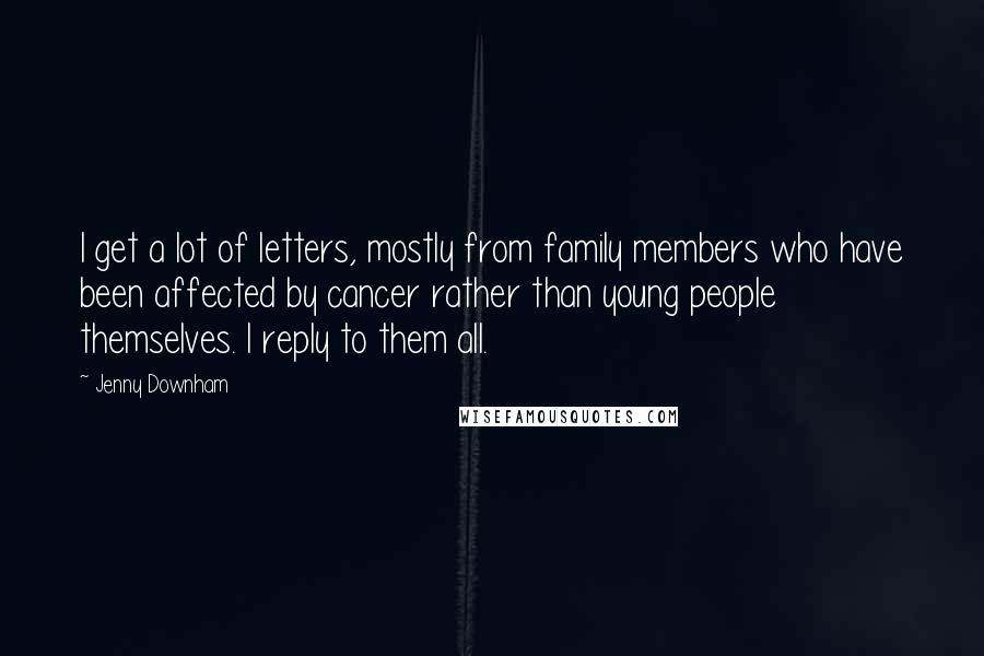 Jenny Downham Quotes: I get a lot of letters, mostly from family members who have been affected by cancer rather than young people themselves. I reply to them all.