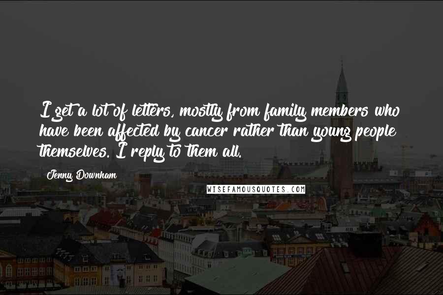 Jenny Downham Quotes: I get a lot of letters, mostly from family members who have been affected by cancer rather than young people themselves. I reply to them all.