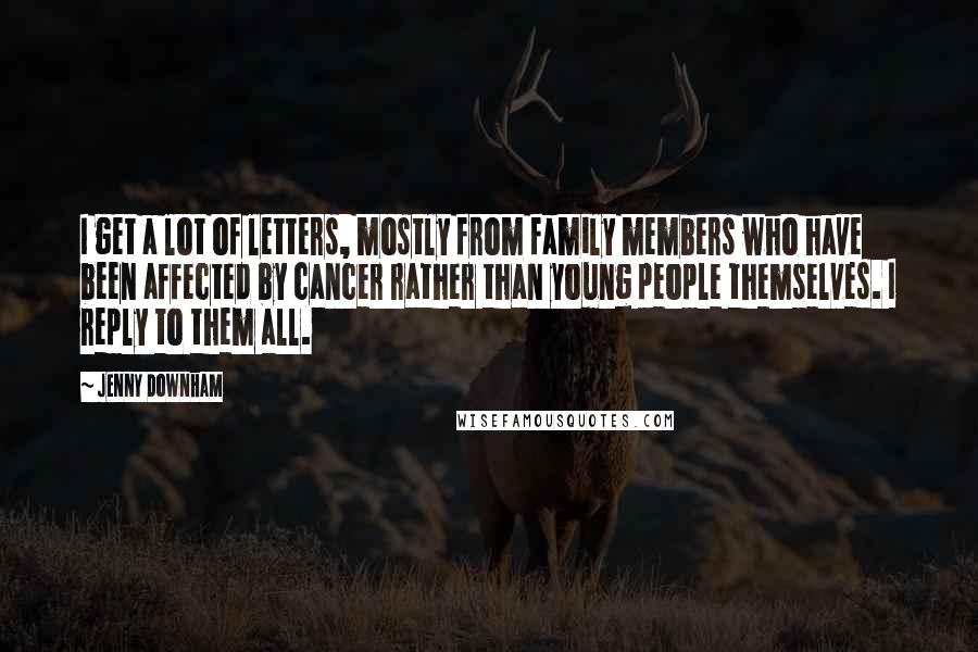 Jenny Downham Quotes: I get a lot of letters, mostly from family members who have been affected by cancer rather than young people themselves. I reply to them all.