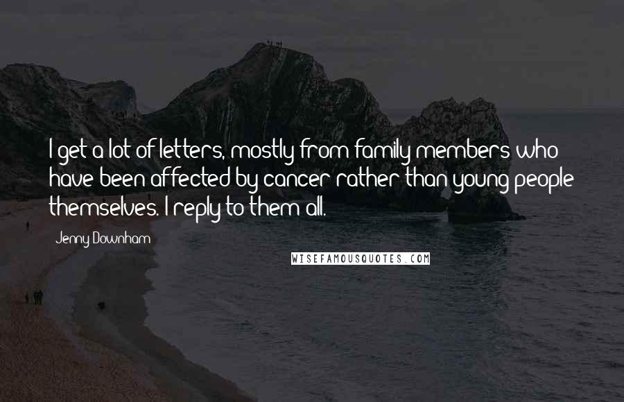 Jenny Downham Quotes: I get a lot of letters, mostly from family members who have been affected by cancer rather than young people themselves. I reply to them all.