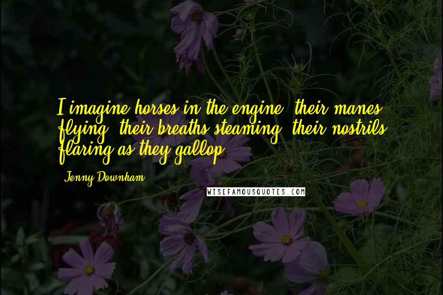 Jenny Downham Quotes: I imagine horses in the engine, their manes flying, their breaths steaming, their nostrils flaring as they gallop.