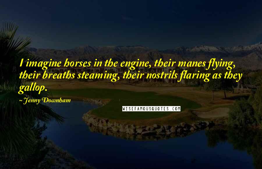 Jenny Downham Quotes: I imagine horses in the engine, their manes flying, their breaths steaming, their nostrils flaring as they gallop.