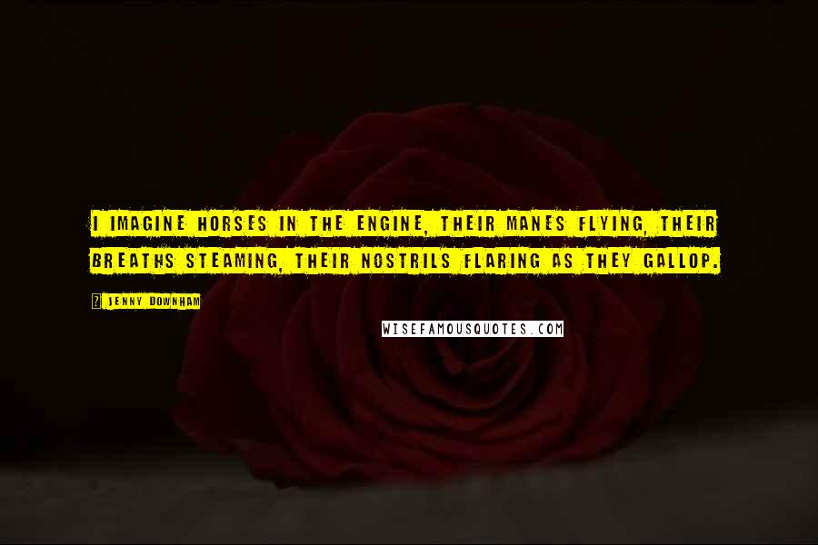 Jenny Downham Quotes: I imagine horses in the engine, their manes flying, their breaths steaming, their nostrils flaring as they gallop.