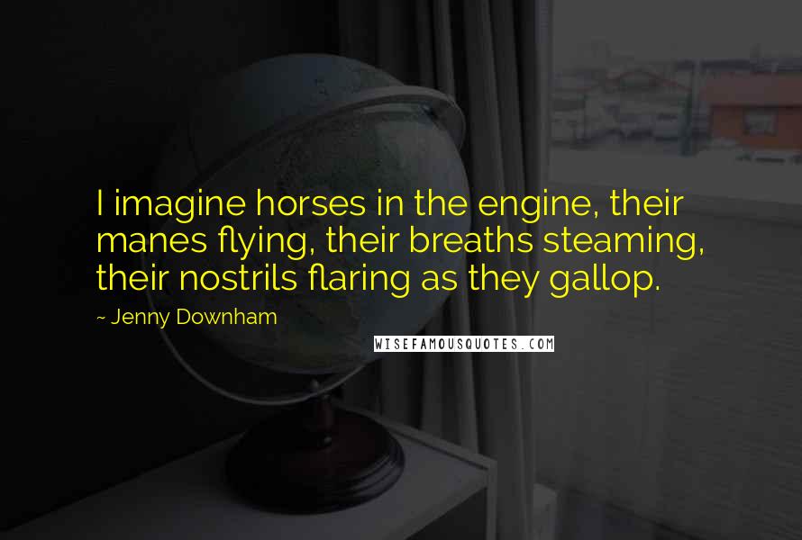 Jenny Downham Quotes: I imagine horses in the engine, their manes flying, their breaths steaming, their nostrils flaring as they gallop.