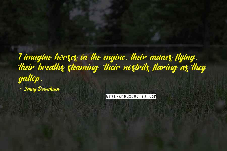 Jenny Downham Quotes: I imagine horses in the engine, their manes flying, their breaths steaming, their nostrils flaring as they gallop.