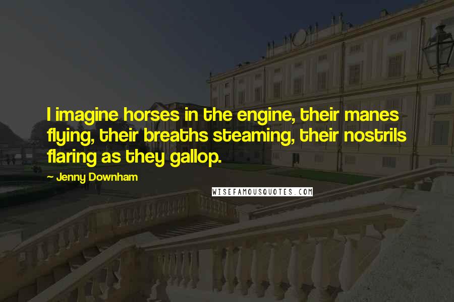 Jenny Downham Quotes: I imagine horses in the engine, their manes flying, their breaths steaming, their nostrils flaring as they gallop.