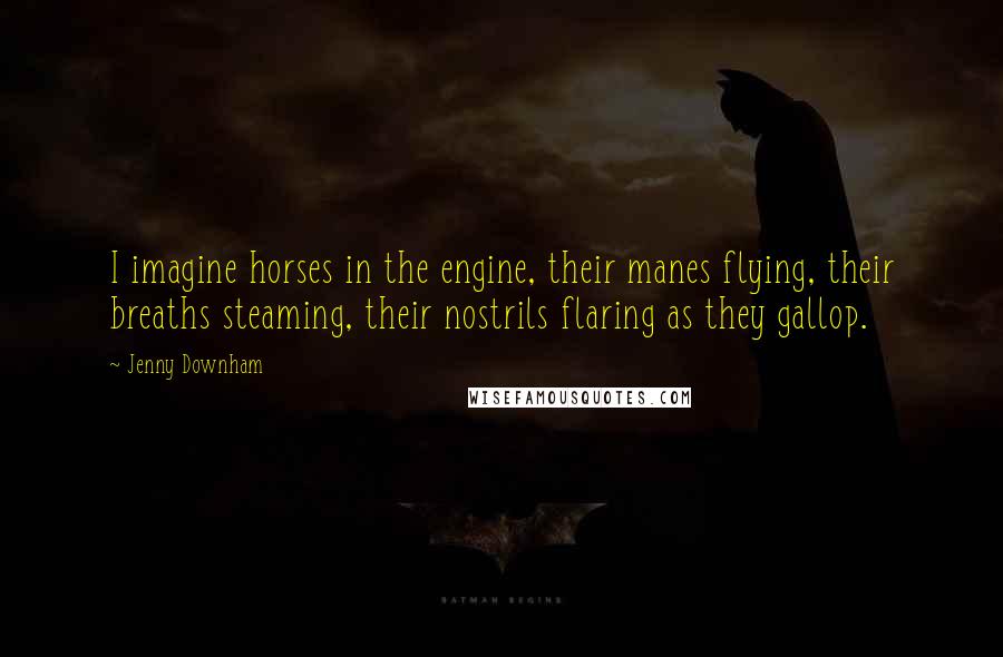 Jenny Downham Quotes: I imagine horses in the engine, their manes flying, their breaths steaming, their nostrils flaring as they gallop.