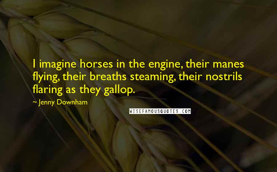 Jenny Downham Quotes: I imagine horses in the engine, their manes flying, their breaths steaming, their nostrils flaring as they gallop.