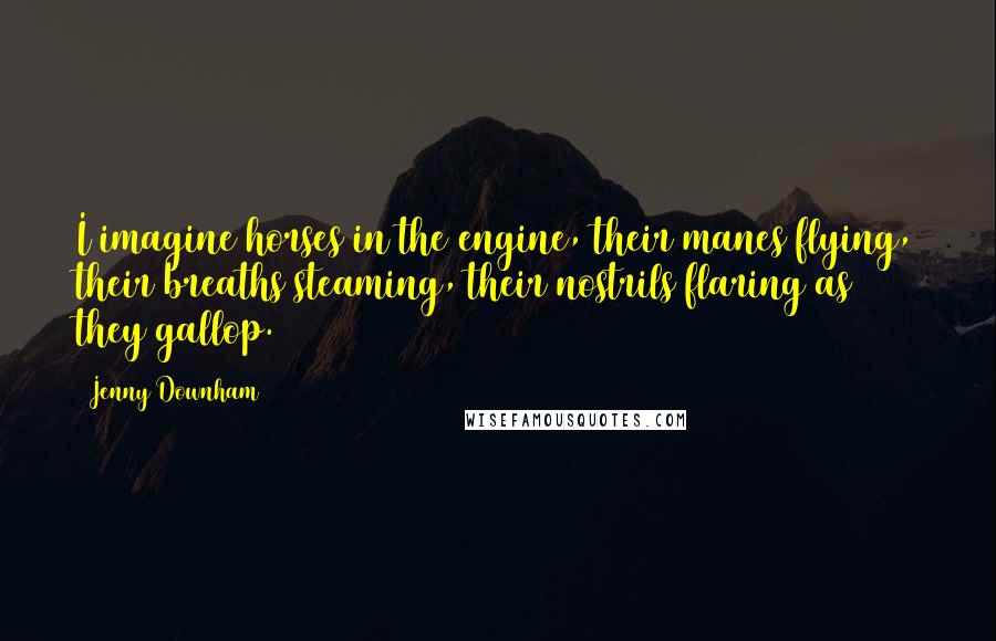 Jenny Downham Quotes: I imagine horses in the engine, their manes flying, their breaths steaming, their nostrils flaring as they gallop.