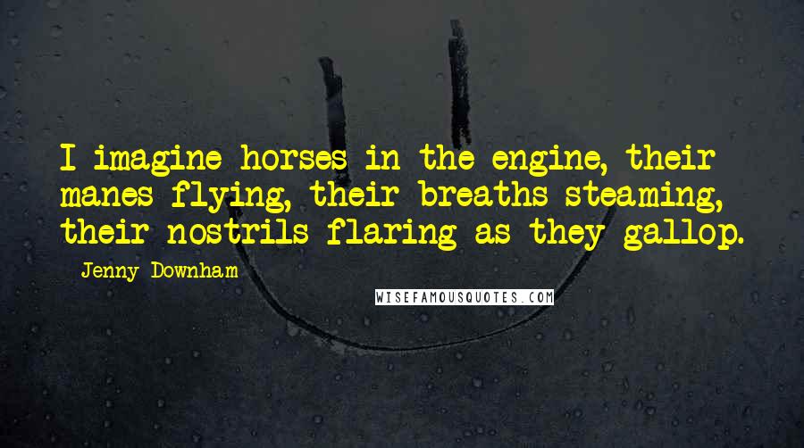 Jenny Downham Quotes: I imagine horses in the engine, their manes flying, their breaths steaming, their nostrils flaring as they gallop.