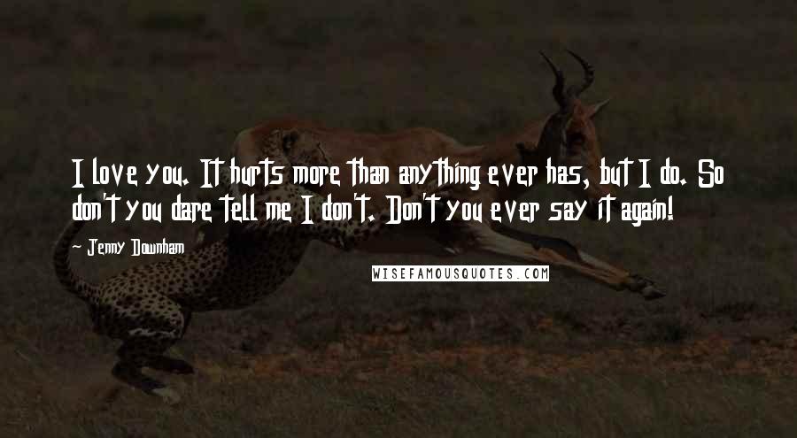 Jenny Downham Quotes: I love you. It hurts more than anything ever has, but I do. So don't you dare tell me I don't. Don't you ever say it again!