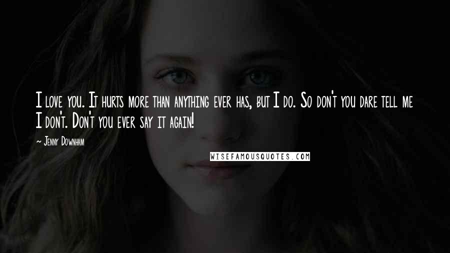 Jenny Downham Quotes: I love you. It hurts more than anything ever has, but I do. So don't you dare tell me I don't. Don't you ever say it again!