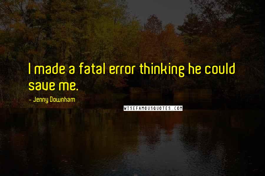 Jenny Downham Quotes: I made a fatal error thinking he could save me.