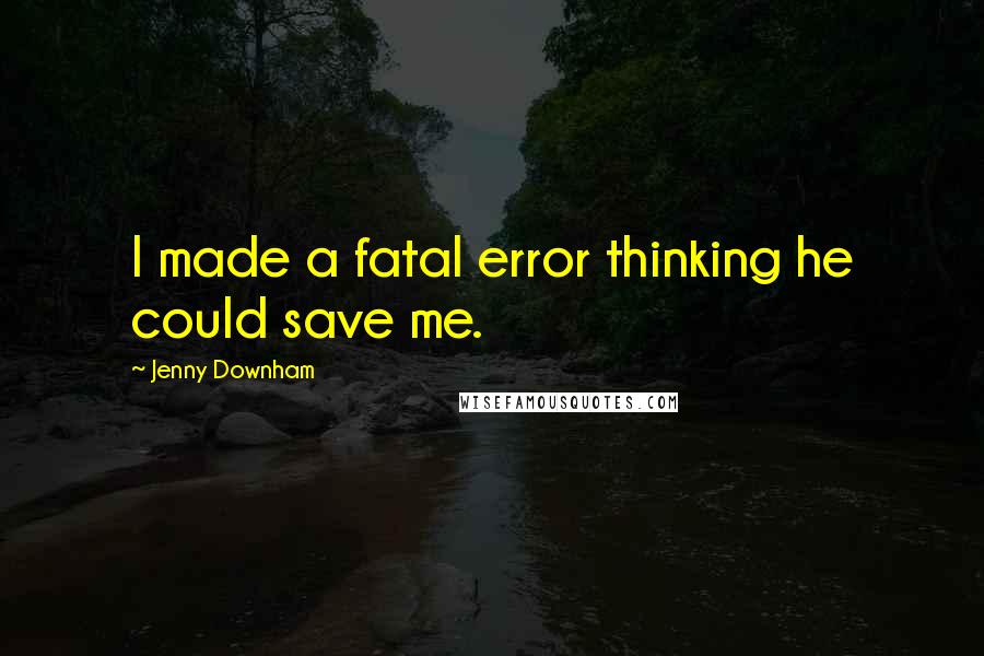 Jenny Downham Quotes: I made a fatal error thinking he could save me.