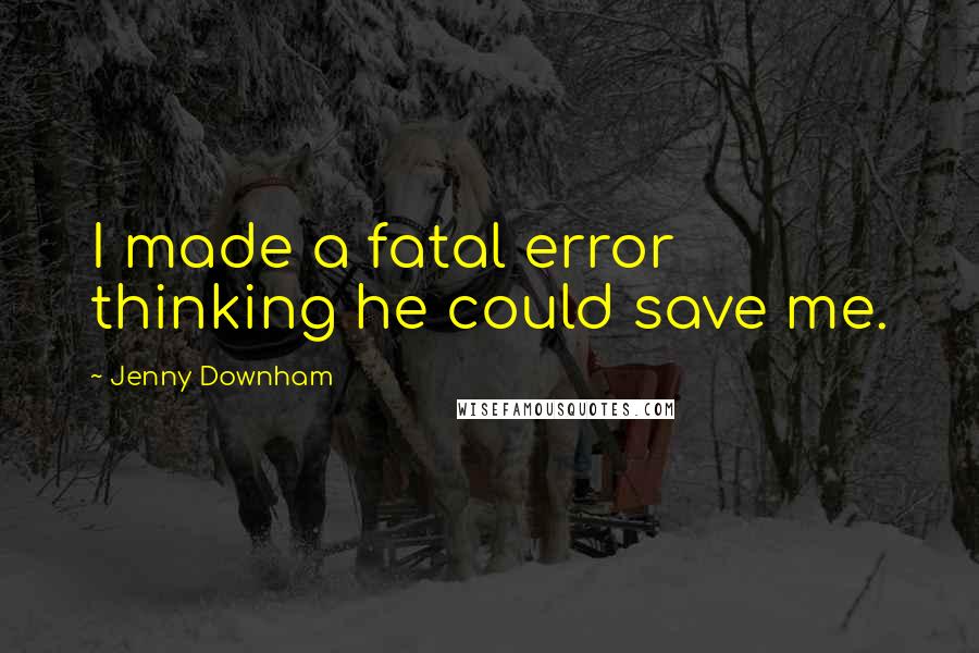 Jenny Downham Quotes: I made a fatal error thinking he could save me.