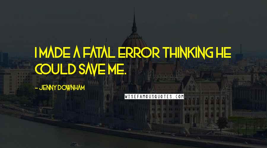 Jenny Downham Quotes: I made a fatal error thinking he could save me.