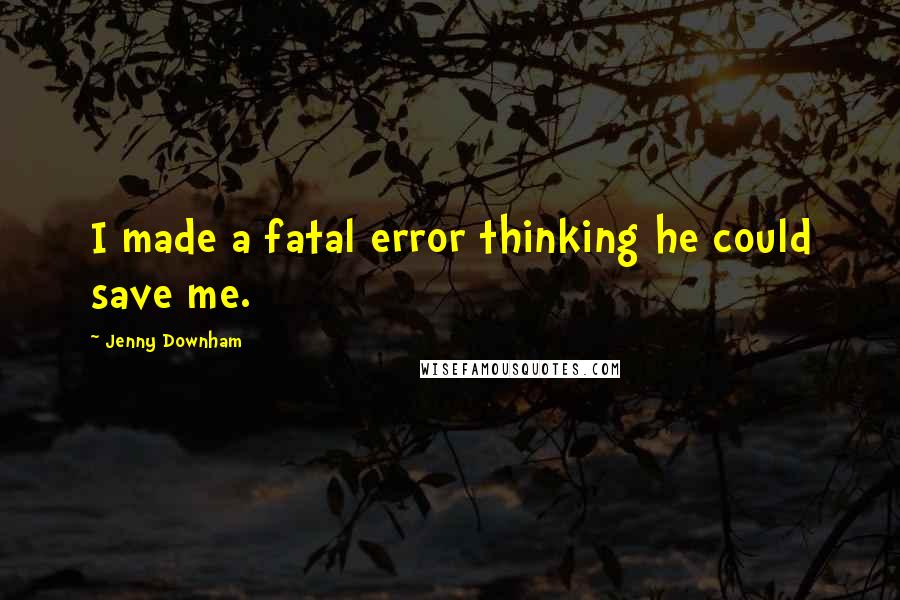 Jenny Downham Quotes: I made a fatal error thinking he could save me.