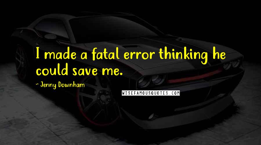 Jenny Downham Quotes: I made a fatal error thinking he could save me.