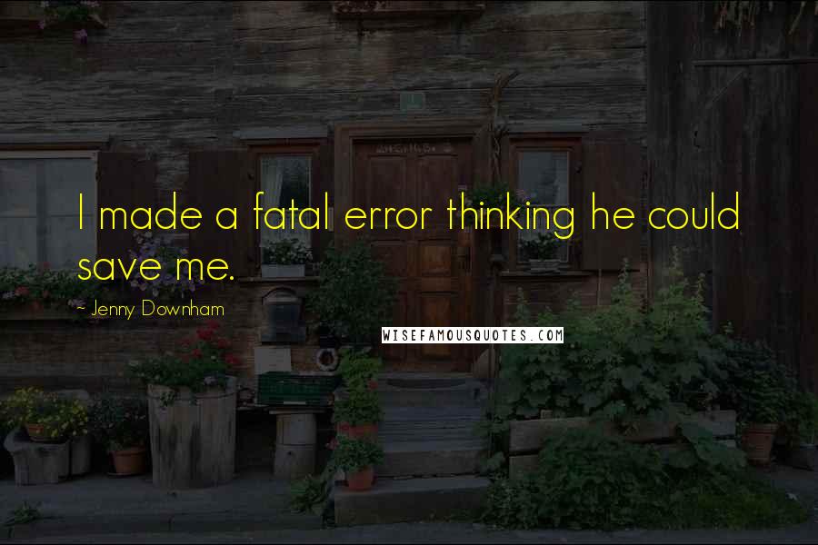 Jenny Downham Quotes: I made a fatal error thinking he could save me.