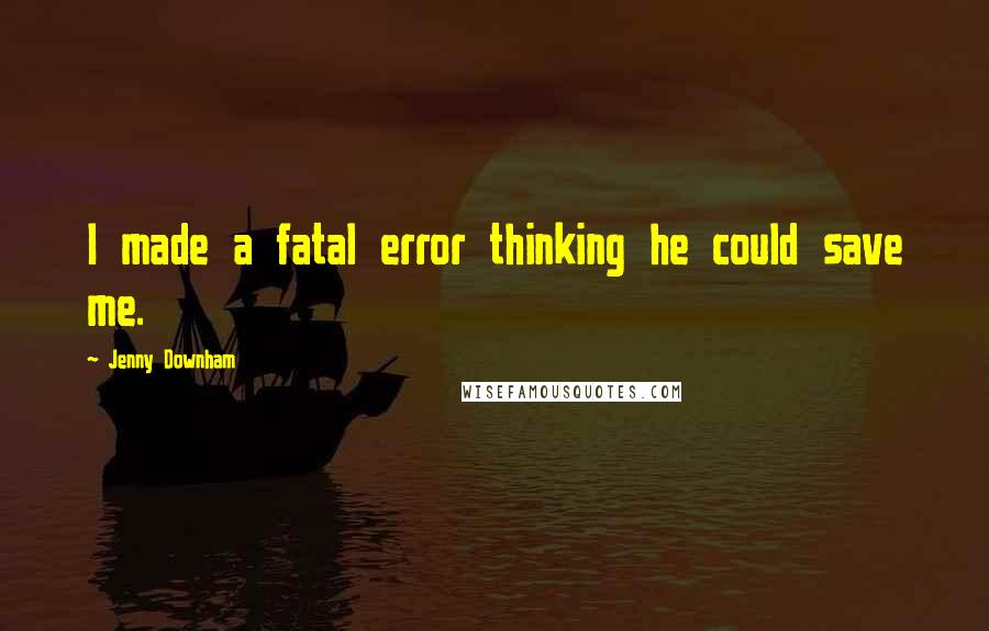 Jenny Downham Quotes: I made a fatal error thinking he could save me.