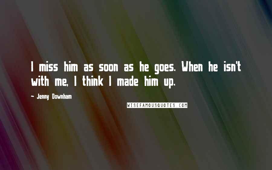 Jenny Downham Quotes: I miss him as soon as he goes. When he isn't with me, I think I made him up.