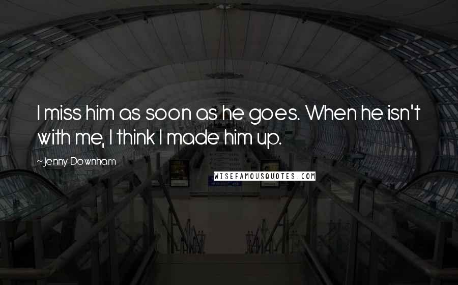 Jenny Downham Quotes: I miss him as soon as he goes. When he isn't with me, I think I made him up.