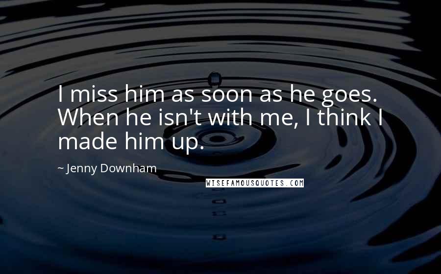 Jenny Downham Quotes: I miss him as soon as he goes. When he isn't with me, I think I made him up.