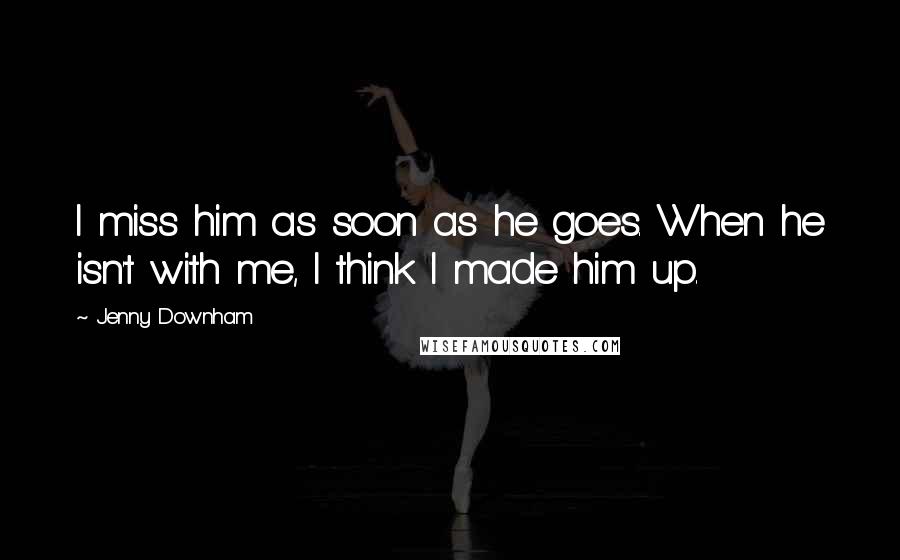 Jenny Downham Quotes: I miss him as soon as he goes. When he isn't with me, I think I made him up.