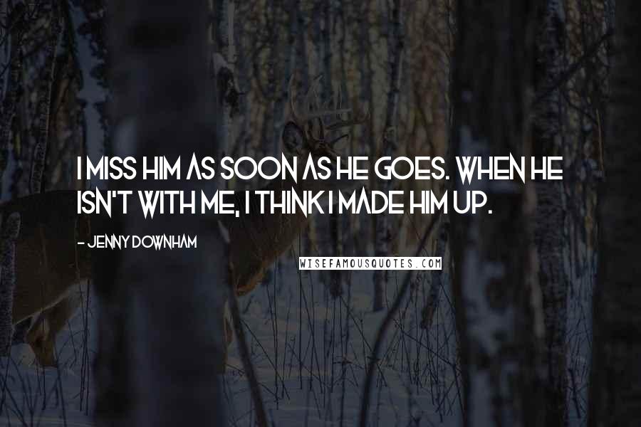 Jenny Downham Quotes: I miss him as soon as he goes. When he isn't with me, I think I made him up.